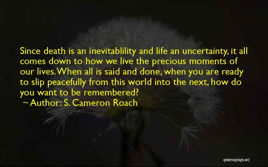 S. Cameron Roach Quotes: Since Death Is An Inevitablility And Life An Uncertainty, It All Comes Down To How We Live The Precious Moments