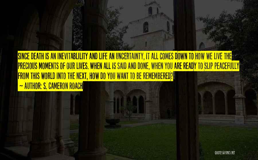 S. Cameron Roach Quotes: Since Death Is An Inevitablility And Life An Uncertainty, It All Comes Down To How We Live The Precious Moments