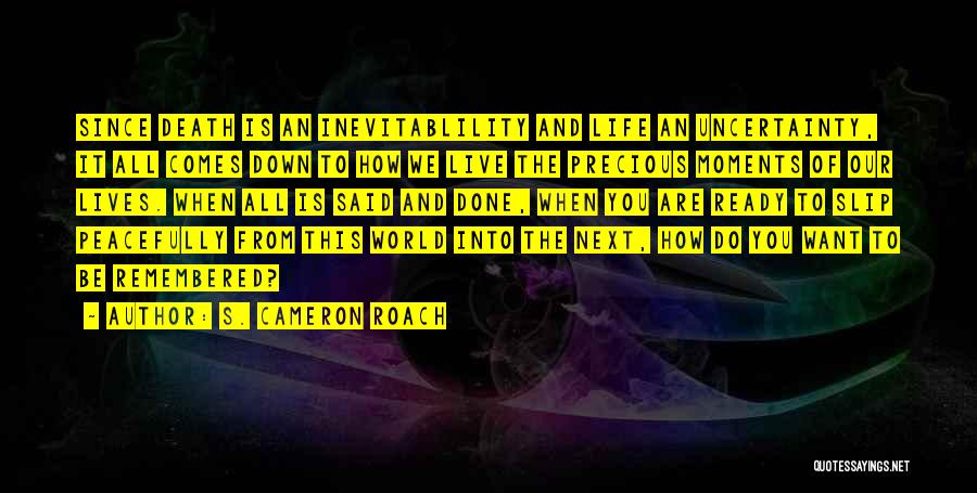 S. Cameron Roach Quotes: Since Death Is An Inevitablility And Life An Uncertainty, It All Comes Down To How We Live The Precious Moments