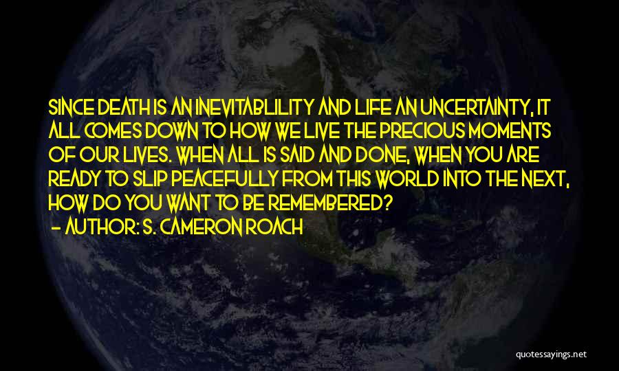 S. Cameron Roach Quotes: Since Death Is An Inevitablility And Life An Uncertainty, It All Comes Down To How We Live The Precious Moments