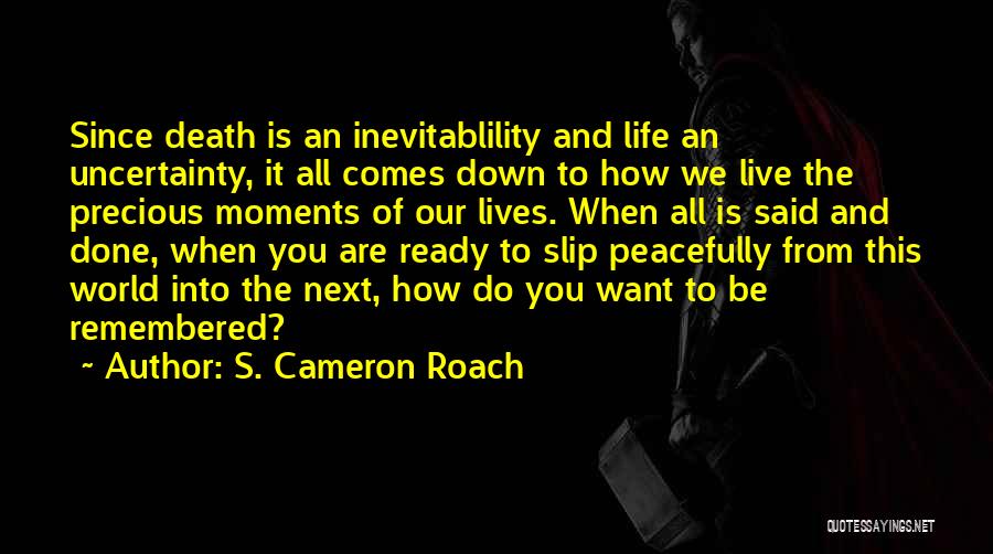 S. Cameron Roach Quotes: Since Death Is An Inevitablility And Life An Uncertainty, It All Comes Down To How We Live The Precious Moments