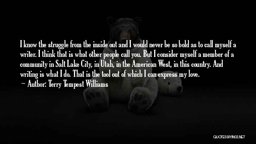 Terry Tempest Williams Quotes: I Know The Struggle From The Inside Out And I Would Never Be So Bold As To Call Myself A