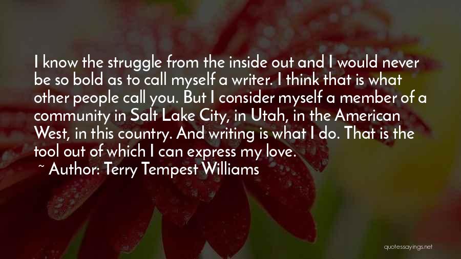 Terry Tempest Williams Quotes: I Know The Struggle From The Inside Out And I Would Never Be So Bold As To Call Myself A