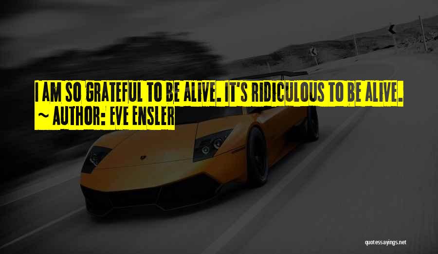 Eve Ensler Quotes: I Am So Grateful To Be Alive. It's Ridiculous To Be Alive.