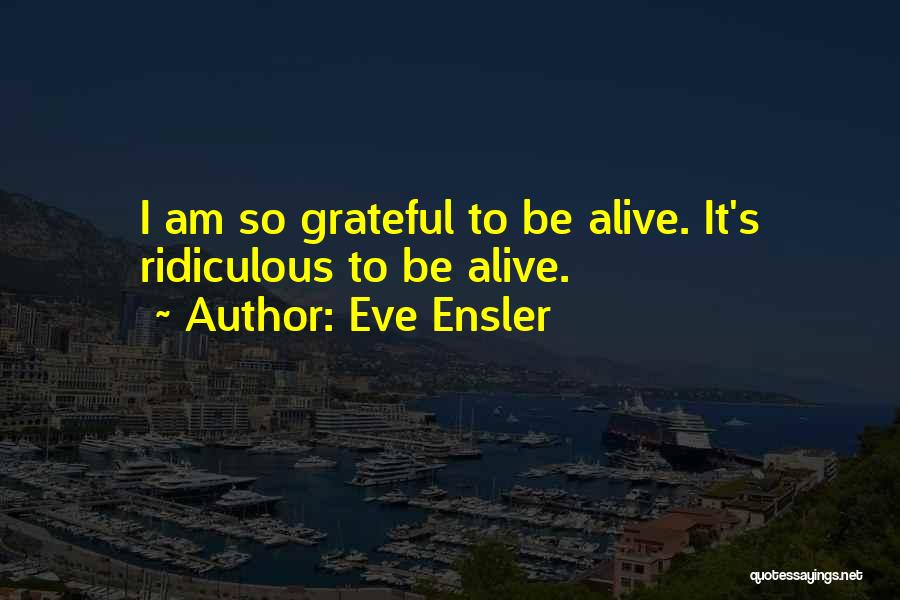 Eve Ensler Quotes: I Am So Grateful To Be Alive. It's Ridiculous To Be Alive.