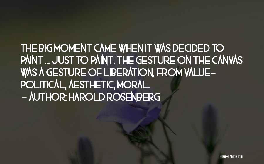 Harold Rosenberg Quotes: The Big Moment Came When It Was Decided To Paint ... Just To Paint. The Gesture On The Canvas Was