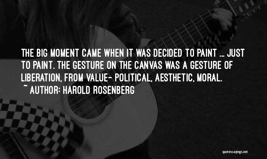 Harold Rosenberg Quotes: The Big Moment Came When It Was Decided To Paint ... Just To Paint. The Gesture On The Canvas Was