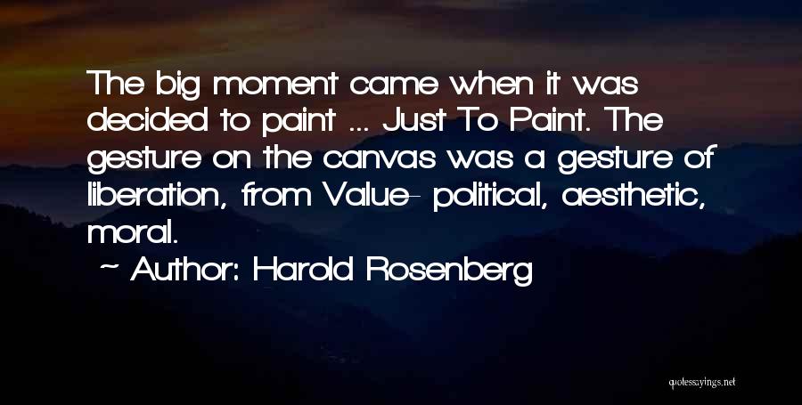 Harold Rosenberg Quotes: The Big Moment Came When It Was Decided To Paint ... Just To Paint. The Gesture On The Canvas Was