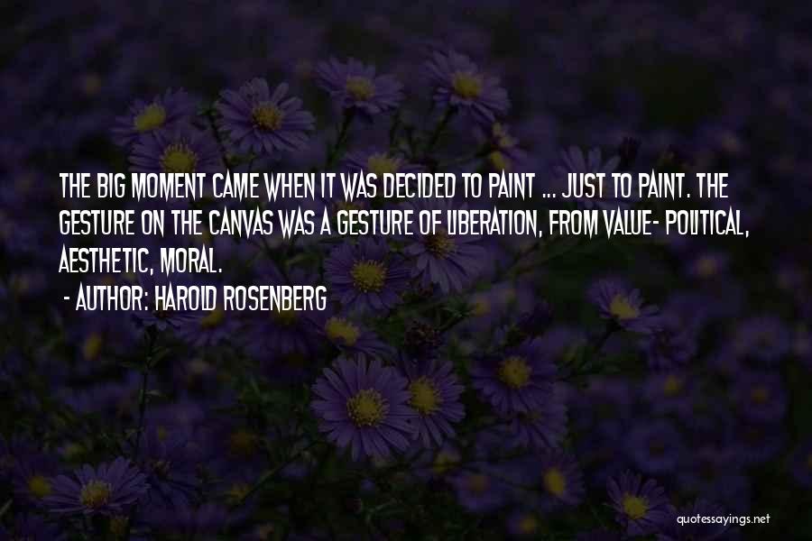 Harold Rosenberg Quotes: The Big Moment Came When It Was Decided To Paint ... Just To Paint. The Gesture On The Canvas Was