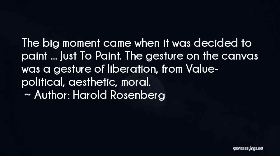 Harold Rosenberg Quotes: The Big Moment Came When It Was Decided To Paint ... Just To Paint. The Gesture On The Canvas Was