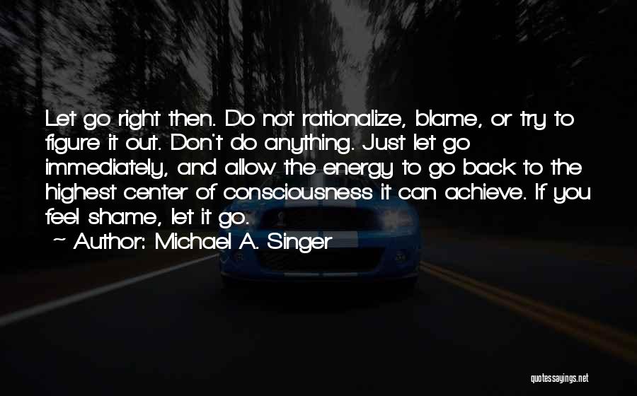 Michael A. Singer Quotes: Let Go Right Then. Do Not Rationalize, Blame, Or Try To Figure It Out. Don't Do Anything. Just Let Go