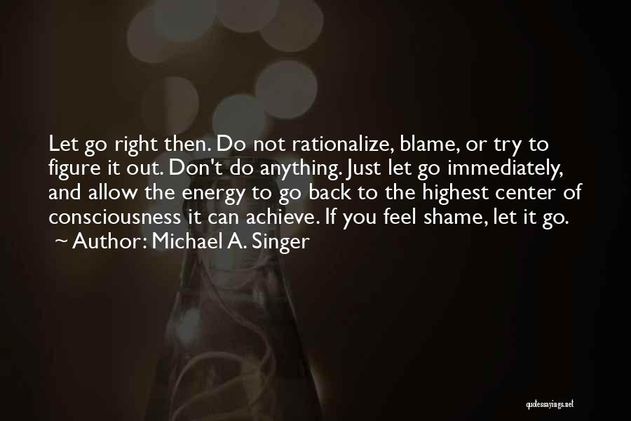 Michael A. Singer Quotes: Let Go Right Then. Do Not Rationalize, Blame, Or Try To Figure It Out. Don't Do Anything. Just Let Go