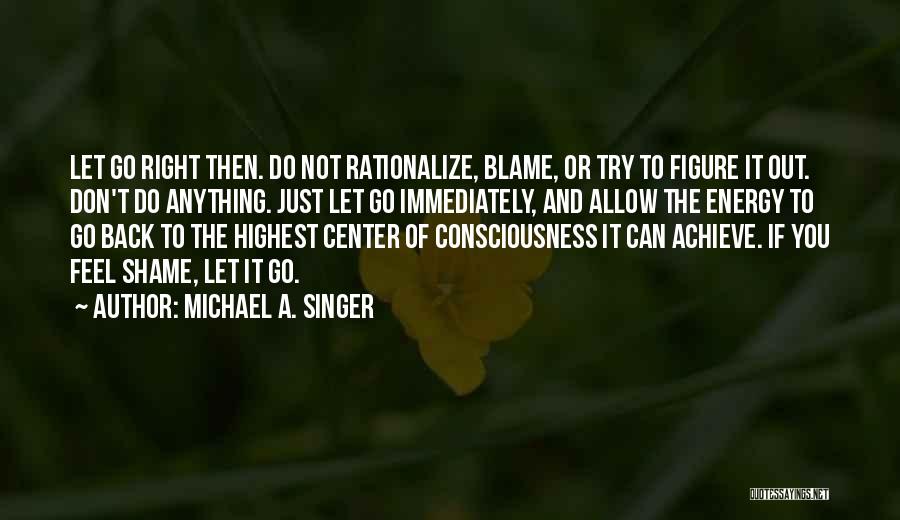 Michael A. Singer Quotes: Let Go Right Then. Do Not Rationalize, Blame, Or Try To Figure It Out. Don't Do Anything. Just Let Go