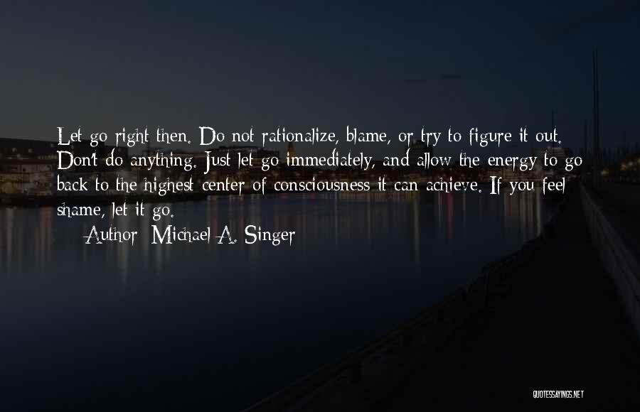 Michael A. Singer Quotes: Let Go Right Then. Do Not Rationalize, Blame, Or Try To Figure It Out. Don't Do Anything. Just Let Go