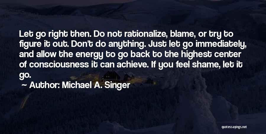 Michael A. Singer Quotes: Let Go Right Then. Do Not Rationalize, Blame, Or Try To Figure It Out. Don't Do Anything. Just Let Go