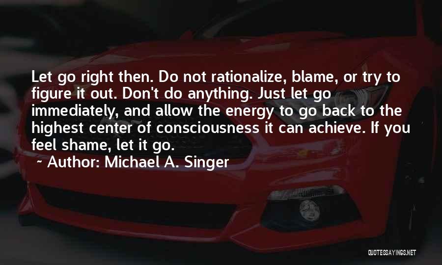 Michael A. Singer Quotes: Let Go Right Then. Do Not Rationalize, Blame, Or Try To Figure It Out. Don't Do Anything. Just Let Go