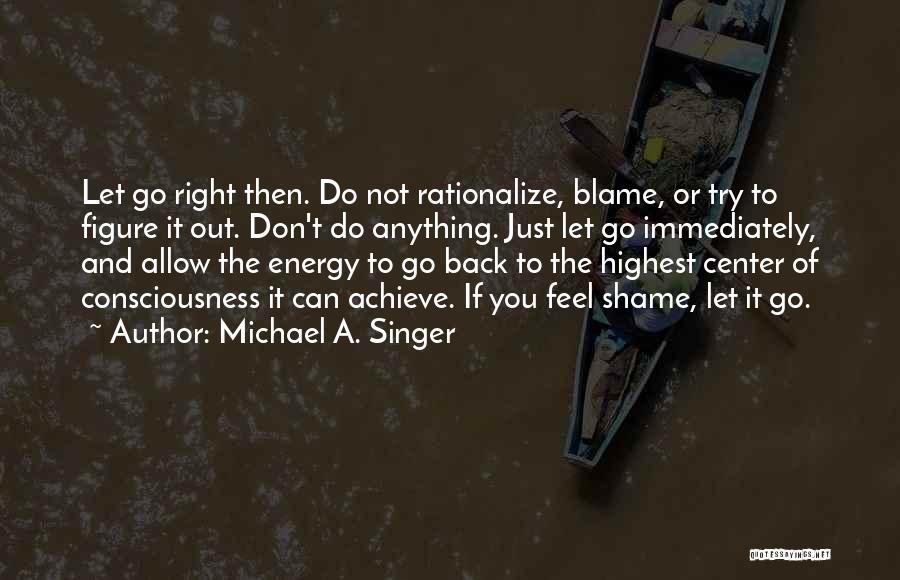 Michael A. Singer Quotes: Let Go Right Then. Do Not Rationalize, Blame, Or Try To Figure It Out. Don't Do Anything. Just Let Go