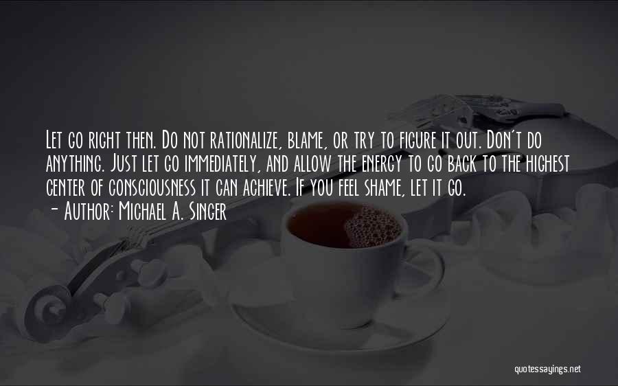 Michael A. Singer Quotes: Let Go Right Then. Do Not Rationalize, Blame, Or Try To Figure It Out. Don't Do Anything. Just Let Go