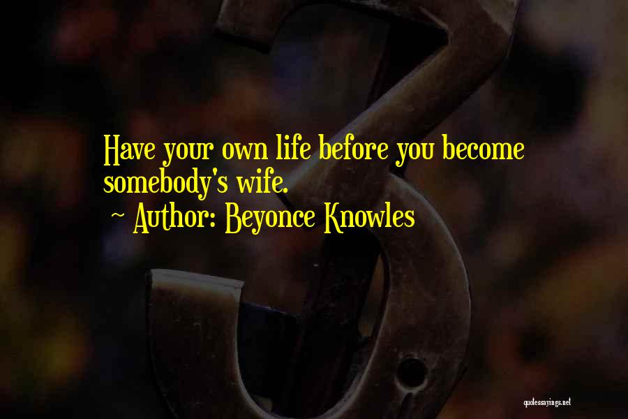 Beyonce Knowles Quotes: Have Your Own Life Before You Become Somebody's Wife.