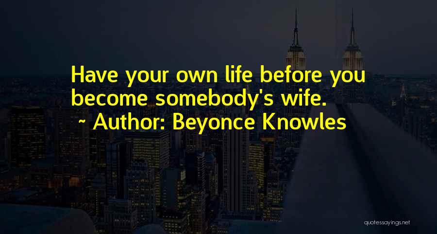 Beyonce Knowles Quotes: Have Your Own Life Before You Become Somebody's Wife.