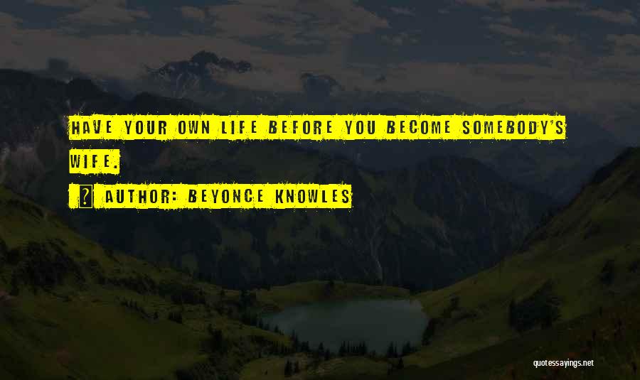 Beyonce Knowles Quotes: Have Your Own Life Before You Become Somebody's Wife.