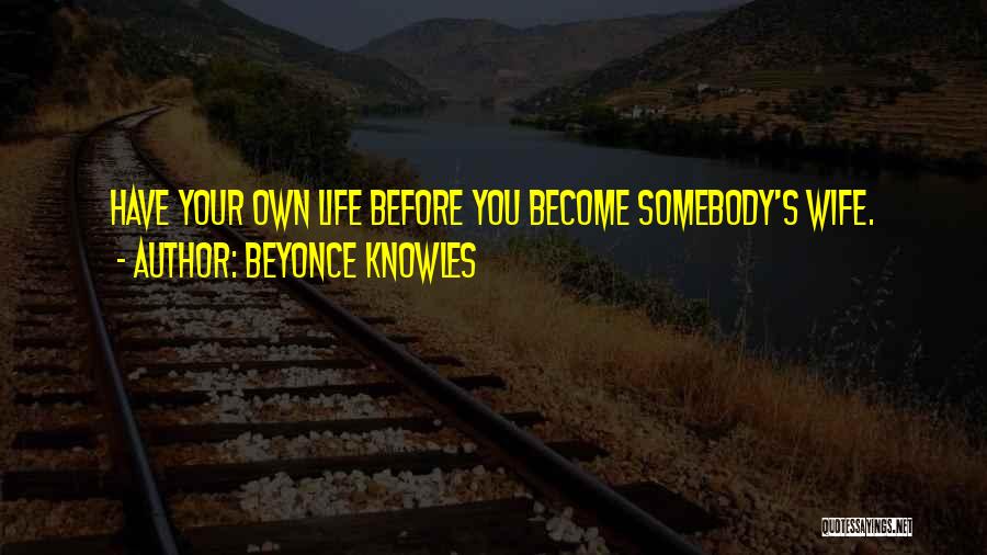 Beyonce Knowles Quotes: Have Your Own Life Before You Become Somebody's Wife.