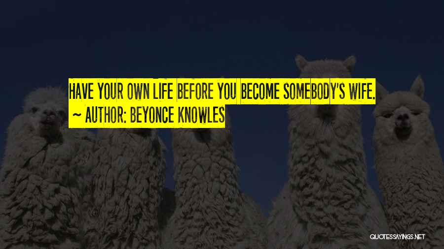 Beyonce Knowles Quotes: Have Your Own Life Before You Become Somebody's Wife.