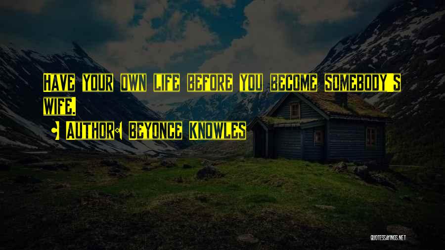 Beyonce Knowles Quotes: Have Your Own Life Before You Become Somebody's Wife.