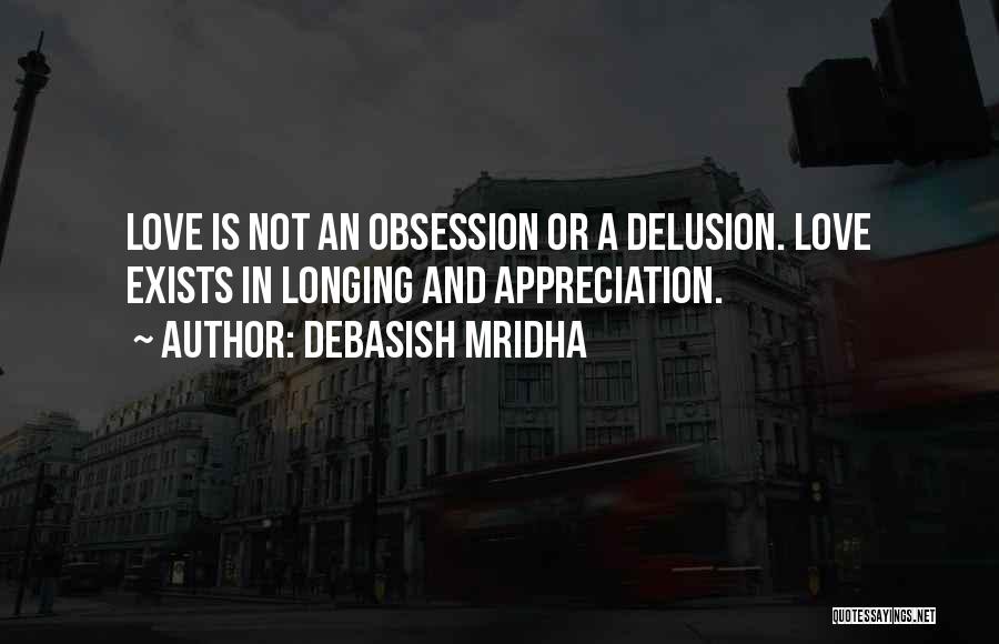 Debasish Mridha Quotes: Love Is Not An Obsession Or A Delusion. Love Exists In Longing And Appreciation.