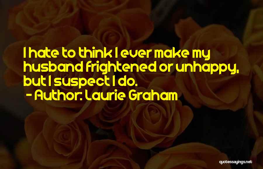 Laurie Graham Quotes: I Hate To Think I Ever Make My Husband Frightened Or Unhappy, But I Suspect I Do.