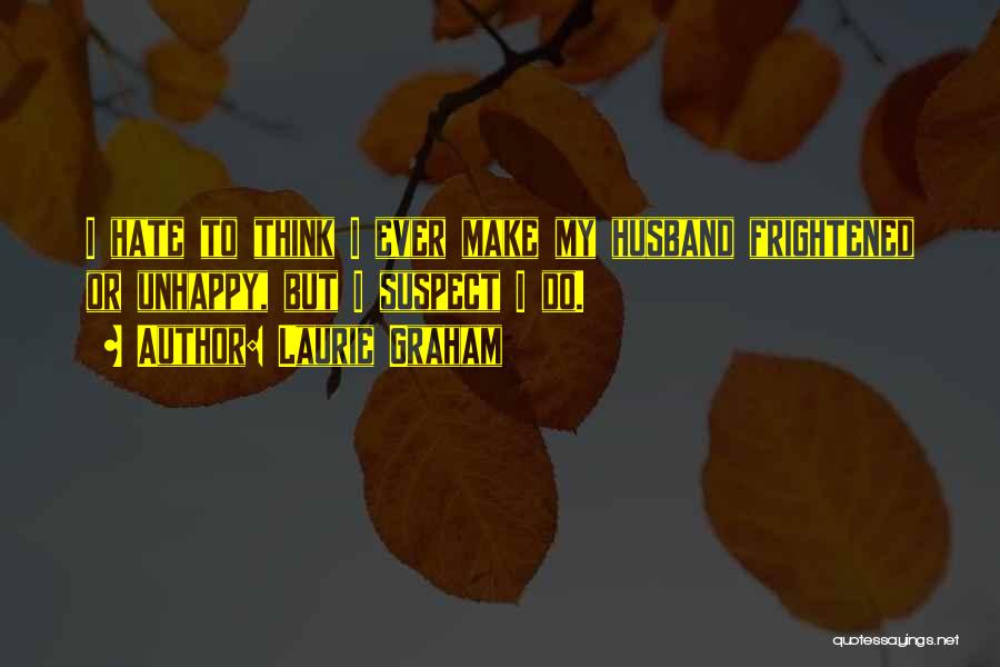 Laurie Graham Quotes: I Hate To Think I Ever Make My Husband Frightened Or Unhappy, But I Suspect I Do.