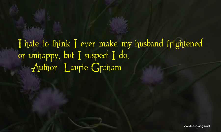 Laurie Graham Quotes: I Hate To Think I Ever Make My Husband Frightened Or Unhappy, But I Suspect I Do.