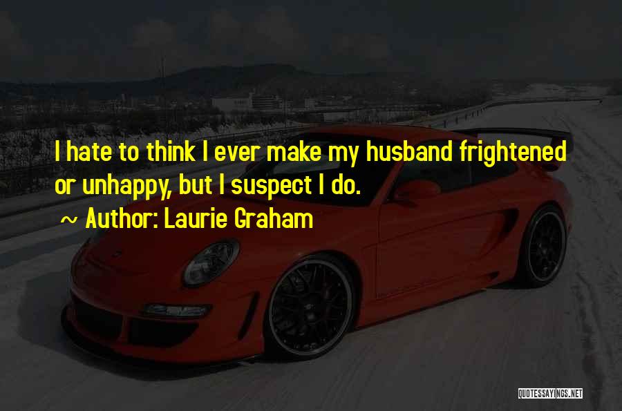 Laurie Graham Quotes: I Hate To Think I Ever Make My Husband Frightened Or Unhappy, But I Suspect I Do.