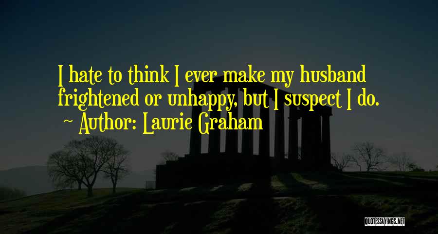 Laurie Graham Quotes: I Hate To Think I Ever Make My Husband Frightened Or Unhappy, But I Suspect I Do.