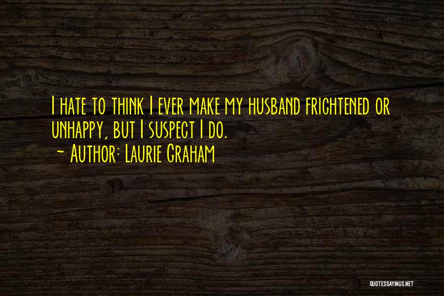 Laurie Graham Quotes: I Hate To Think I Ever Make My Husband Frightened Or Unhappy, But I Suspect I Do.