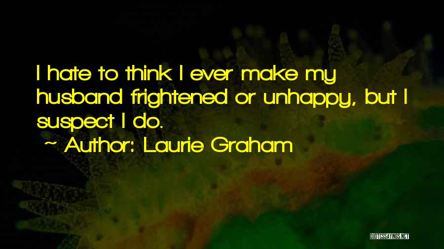 Laurie Graham Quotes: I Hate To Think I Ever Make My Husband Frightened Or Unhappy, But I Suspect I Do.