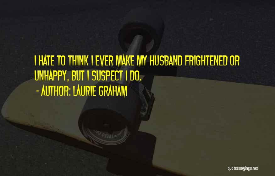 Laurie Graham Quotes: I Hate To Think I Ever Make My Husband Frightened Or Unhappy, But I Suspect I Do.