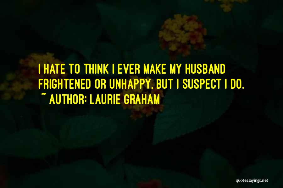Laurie Graham Quotes: I Hate To Think I Ever Make My Husband Frightened Or Unhappy, But I Suspect I Do.