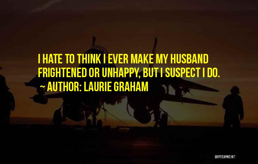 Laurie Graham Quotes: I Hate To Think I Ever Make My Husband Frightened Or Unhappy, But I Suspect I Do.