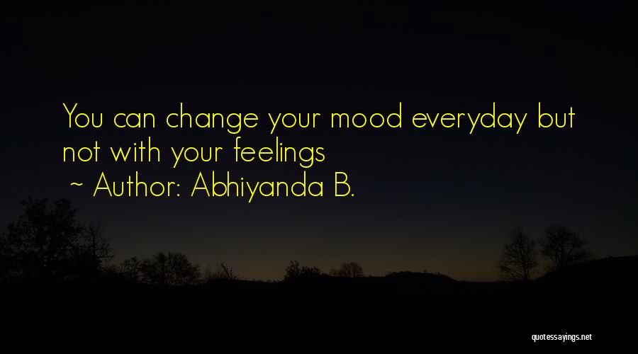 Abhiyanda B. Quotes: You Can Change Your Mood Everyday But Not With Your Feelings