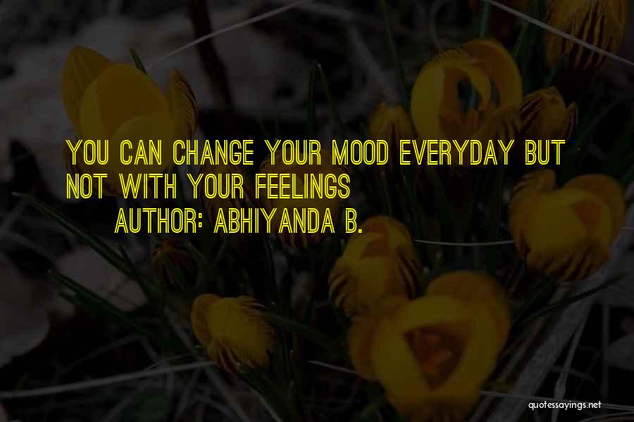 Abhiyanda B. Quotes: You Can Change Your Mood Everyday But Not With Your Feelings