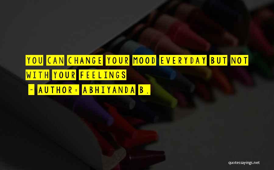 Abhiyanda B. Quotes: You Can Change Your Mood Everyday But Not With Your Feelings