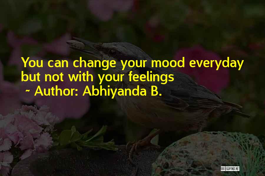 Abhiyanda B. Quotes: You Can Change Your Mood Everyday But Not With Your Feelings