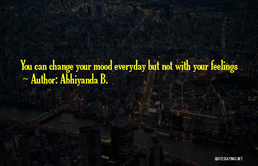 Abhiyanda B. Quotes: You Can Change Your Mood Everyday But Not With Your Feelings