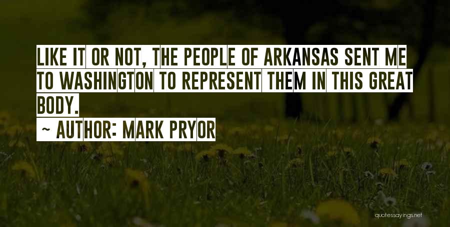 Mark Pryor Quotes: Like It Or Not, The People Of Arkansas Sent Me To Washington To Represent Them In This Great Body.