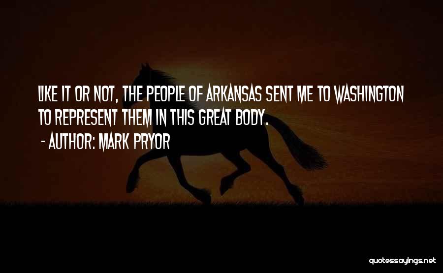 Mark Pryor Quotes: Like It Or Not, The People Of Arkansas Sent Me To Washington To Represent Them In This Great Body.