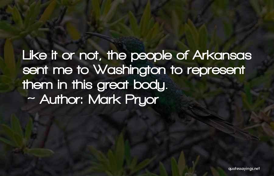 Mark Pryor Quotes: Like It Or Not, The People Of Arkansas Sent Me To Washington To Represent Them In This Great Body.
