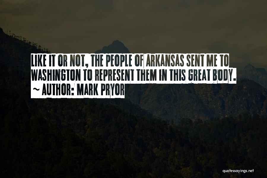 Mark Pryor Quotes: Like It Or Not, The People Of Arkansas Sent Me To Washington To Represent Them In This Great Body.