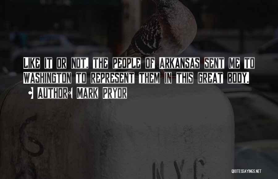 Mark Pryor Quotes: Like It Or Not, The People Of Arkansas Sent Me To Washington To Represent Them In This Great Body.