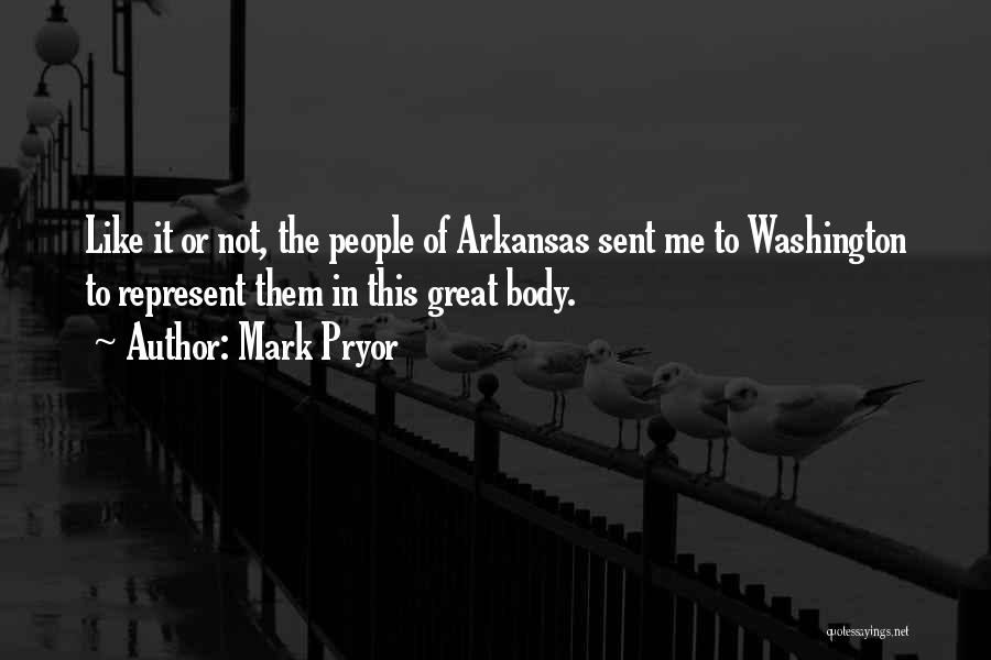 Mark Pryor Quotes: Like It Or Not, The People Of Arkansas Sent Me To Washington To Represent Them In This Great Body.